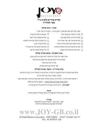 ‫תפריט צהריים פלטות גריל‬
                                   ‫כשר למהדרין‬

                                  ‫פתיח – מרכז שולחן‬
                           ‫מבחר סלטי הבית עם לחם פרנה ) לחם מרוקני ( , לבחירה 5 סלטי הבית :‬
                  ‫מטבוחה מרוקאית פיקנטית‬                        ‫טבולה ירושלמי עם עשבי תיבול‬
                 ‫חצילים בעשבי תיבול ושום‬                        ‫חצילים קלויים בנוסח בבא גנוש‬
       ‫גזר מקסיקני מתובל עם חומץ וכוסברה‬                    ‫סלק אדום חמוץ עם בצל ופטרוזיליה‬
                       ‫חצילים במיונז ושום‬                  ‫קוביות בטטה עם סילאן וטחינה גולמית‬
           ‫סלט תפוח אדמה זעיר ברוטב איולי‬             ‫סלט שורשים ברוטב חומץ תפוחים ושקדים‬
                 ‫גזר מבושל בתיבול מרוקאי‬                       ‫סלט שומר ברוטב לימוני חמצמץ‬
                         ‫מנות ראשונות –הגשה במרכז שולחן‬
                  ‫חציל בלאדי קלוי בגריל על טחינה ירוקה שמן זית ולימון כבוש‬
                     ‫תבשיל גרגירי חומוס עם בשר טלה בפפריקה מרוקאית‬
                                   ‫סלט ירוק בוינגרט הבית‬
                                ‫כבדי עוף ברוטב סילאן ובצלים‬
                        ‫מנות עיקריות – הגשה במרכז השולחן‬
   ‫צלחת בשרים עשירה הכוללת קבבוני טלה סנייה, חזה עוף בגריל בתיבול קייג'ין ,כנפי עוף ברוטב‬
                           ‫ברבקיו ושיפודי פרגית עם ירקות קלויים.‬
‫3 תוספות למנה עיקרית -ירקות שורש במרכז השולחן, תפוח אדמה אפוי ברוזמרין ושום ואורז אניס‬
              ‫פלטת שיפודי אנטריקוט במרכז שולחן – תוספת של 05 ₪ לפלטה‬
               ‫לצמחוניים – ניוקי ברוטב עגבניות ובזיליקום /ניוקי ברוטב פטריות‬


                                            ‫קינוח‬
               ‫לבחירה עוגת שוקולד חמה או כדור סורבה פסיפלורה בהגשה אישית‬


                                            ‫שתייה‬
                        ‫פפסי , פפסי מקס , לימונדה ותפוזים ללא הגבלה‬
                         ‫קפה או תה עם נענע מוגש בכוסות מרוקאיות‬




  ‫‪www.JOY-GB.co.il‬‬
  ‫רח' עמק רפאים 42 ירושלים 330035-9951 ‪24 Emek Refaim st Jerusalem‬‬
                           ‫פקס 7370365-20 ‪Fax‬‬
 