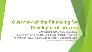 Overview of the Financing for
Development process
OMOYEMEN LUCIA ODIGIE-EMMANUEL
GENDER JUSTICE & SUSTAINABLE DEVELOPMENT NETWORK/
CENTRE FOR HUMAN RIGHTS AND CLIMATE CHANGE RESEARCH
African Feminist Meeting on FfD & Post-2015, May 6-8 2015
 