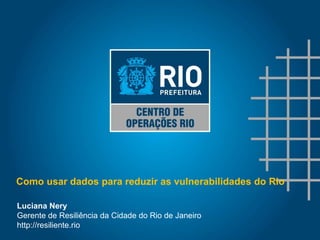 Luciana Nery
Gerente de Resiliência da Cidade do Rio de Janeiro
http://resiliente.rio
Como usar dados para reduzir as vulnerabilidades do Rio
 