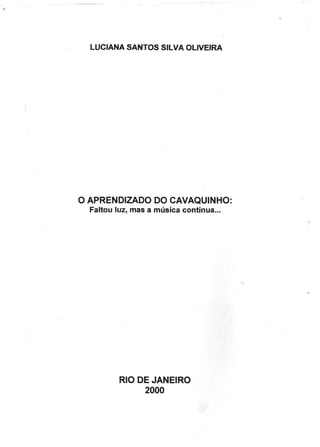 LUCIANA SANTOS SILVA OLIVEIRA
O APRENDIZADO DO CAVAQUINHO:
Faltou luz, mas a música continua...
RIO DE JANEIRO
2000
 