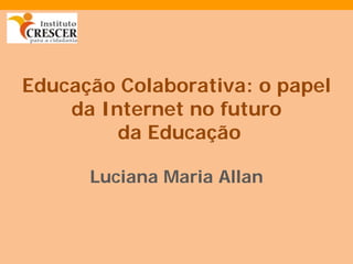 Educação Colaborativa: o papel
    da Internet no futuro
         da Educação

      Luciana Maria Allan
 