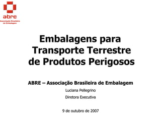 Embalagens para
 Transporte Terrestre
de Produtos Perigosos

ABRE – Associação Brasileira de Embalagem
              Luciana Pellegrino
              Diretora Executiva


             9 de outubro de 2007
 