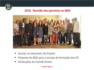 2016 Reunião dos parceiros no IBGE
▪ Ajustes no document do Projeto
▪ Proposta do IBGE para o escopo da formação dos CR
▪ Atribuições do Comitê Gestor
 