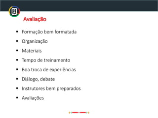 Avaliação
▪ Formação bem formatada
▪ Organização
▪ Materiais
▪ Tempo de treinamento
▪ Boa troca de experiências
▪ Diálogo, debate
▪ Instrutores bem preparados
▪ Avaliações
 