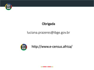 Obrigada
luciana.prazeres@ibge.gov.br
http://www.e-census.africa/
 