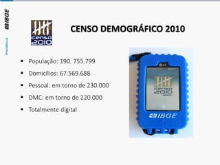 ▪ População: 190. 755.799
▪ Domicílios: 67.569.688
▪ Pessoal: em torno de 230.000
▪ DMC: em torno de 220.000
▪ Totalmente digital
CENSO DEMOGRÁFICO 2010
 