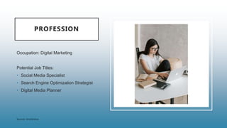 PROFESSION
Occupation: Digital Marketing
Potential Job Titles:
• Social Media Specialist
• Search Engine Optimization Strategist
• Digital Media Planner
 