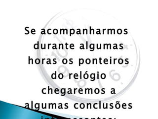 Se acompanharmos durante algumas horas os ponteiros do relógio chegaremos a algumas conclusões interessantes: 