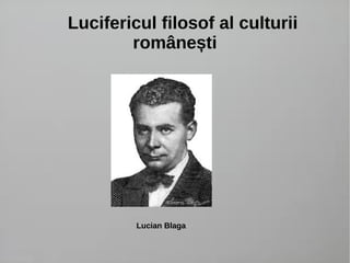 Lucifericul filosof al culturii 
românești 
Lucian Blaga 
 