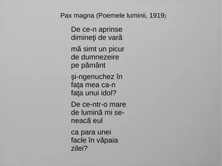 Pax magna (Poemele luminii, 1919) 
De ce-n aprinse 
dimineţi de vară 
mă simt un picur 
de dumnezeire 
pe pământ 
şi-ngenu...