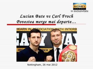 in exclusivitate

 Lucian Bute vs Carl Froch
Povestea merge mai departe…




    Nottingham, 26 mai 2012
 