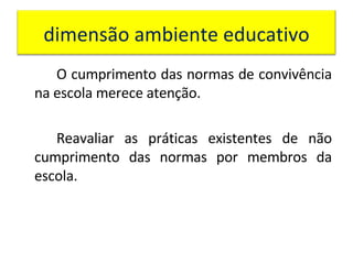 O cumprimento das normas de convivência na escola merece atenção. Reavaliar as práticas existentes de não cumprimento das normas por membros da escola. dimensão ambiente educativo 