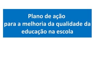 Plano de ação  para a melhoria da qualidade da educação na escola 