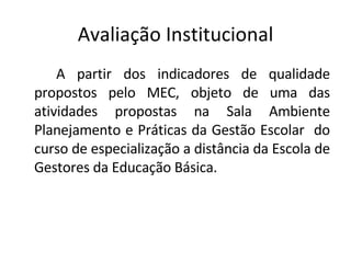 Avaliação Institucional A partir dos indicadores de qualidade propostos pelo MEC, objeto de uma das atividades propostas na Sala Ambiente Planejamento e Práticas da Gestão Escolar  do curso de especialização a distância da Escola de Gestores da Educação Básica.  