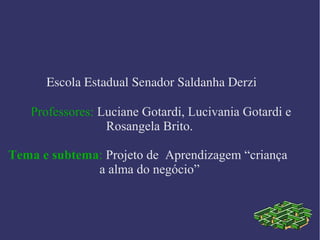 Escola Estadual Senador Saldanha Derzi
Professores: Luciane Gotardi, Lucivania Gotardi e
Rosangela Brito.
Tema e subtema: Projeto de Aprendizagem “criança
a alma do negócio”
 