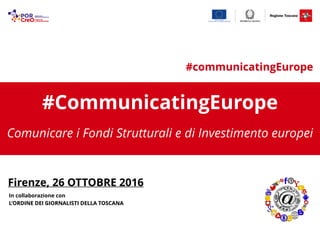 #CommunicatingEurope
Comunicare i Fondi Strutturali e di Investimento europei
Firenze, 26 OTTOBRE 2016
#communicatingEurope
In collaborazione con  
L’ORDINE DEI GIORNALISTI DELLA TOSCANA
 
