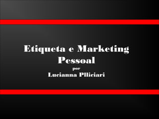 Etiqueta e Marketing
Pessoal
por
Lucianna Plliciari
 