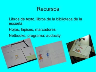 Recursos
Libros de texto, libros de la biblioteca de la
escuela
Hojas, lápices, marcadores
Netbooks, programa: audacity

 