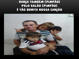 DANÇA TAMBÉM (PIMPÃO)
PELO SALÃO (PIMPÃO)
É TÃO BONITA NOSSA CANÇÃO
 