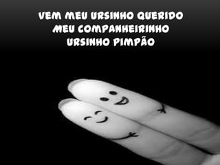 Vem meu ursinho querido
Meu companheirinho
Ursinho Pimpão
 