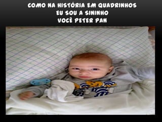 COMO NA HISTÓRIA EM QUADRINHOS
EU SOU A SININHO
VOCÊ PETER PAN
 