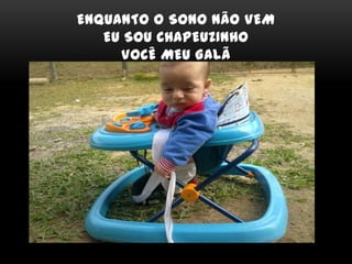 ENQUANTO O SONO NÃO VEM
EU SOU CHAPEUZINHO
VOCÊ MEU GALÃ
 