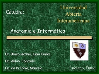 Luciano, Daud Universidad Abierta Interamericana Anatomía e Informática Dr. Barrovecchio, Juan Carlos Dr. Valvo, Conrado Lic. de la Torre, Marcelo Cátedra: 