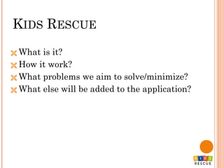 KIDS RESCUE
 What is it?
 How it work?
 What problems we aim to solve/minimize?
 What else will be added to the application?
 