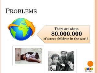 PROBLEMS
There are about
80.000.000
of street children in the world
 