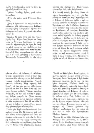 Αὖθις δὲ πυνθανομένῳ αὐτῷ τὴν τίνος ψυ-
χὴν αὐτὸς διεδέξατο, ἔφη·
Πρῶτον Πηλείδης ἐγένου, μετὰ ταῦτα
Μένανδρος,
εἶθ' ὃς νῦν φαίνῃ, μετὰ δ' ἔσσεαι ἡλιὰς
ἀκτίς,
ζήσεις δ' ὀγδώκοντ' ἐπὶ τοῖς ἑκατὸν λυ-
κάβαντας. ὁ δὲ ἑβδομηκοντούτης ἀπέθανεν
μελαγχολήσας, οὐ περιμείνας τὴν τοῦ θεοῦ
ὑπόσχεσιν. καὶ οὗτος ὁ χρησμὸς τῶν αὐτο-
φώνων ἦν.
Ἐρομένῳ δὲ αὐτῷ ποτε καὶ περὶ γάμου
ῥητῶς ἔφη· Γῆμον Ἀλεξάνδρου τε Σελη-
ναίης τε θύγατρα. διεδεδώκει δὲ πάλαι
λόγον ὡς τῆς θυγατρός, ἣν εἶχεν, ἐκ Σελή-
νης αὐτῷ γενομένης· τὴν γὰρ Σελήνην ἔρω-
τι ἁλῶναι αὐτοῦ καθεύδοντά ποτε ἰδοῦσαν,
ὅπερ αὐτῇ ἔθος, κοιμωμένων ἐρᾶν τῶν κα-
λῶν. ὁ δ' οὐδὲν μελλήσας ὁ συνετώτατος
Ῥουτιλιανὸς ἔπεμπεν εὐθὺς ἐπὶ τὴν κόρην
38
φώνησε γὰρ ὁ Ἀλέξανδρος Εἰμὶ Γλύκων,
τρίτον αἷμα Διός, φάος ἀνθρώποισιν.
Καὶ ἐπειδὴ καιρὸς ἦν, οὗπερ ἕνεκα τὰ
πάντα ἐμεμηχάνητο, καὶ χρᾶν τοῖς δεο-
μένοις καὶ θεσπίζειν, παρ' Ἀμφιλόχου τοῦ
ἐν Κιλικίᾳ τὸ ἐνδόσιμον λαβών – καὶ γὰρ
ἐκεῖνος, μετὰ τὴν τοῦ πατρὸς τελευτὴν τοῦ
Ἀμφιάρεω καὶ τὸν ἐν Θήβαις ἀφανισμὸν
αὐτοῦ ἐκπεσὼν τῆς οἰκείας εἰς τὴν Κιλικί-
αν ἀφικόμενος, οὐ πονήρως ἀπήλλαξεν,
προθεσπίζων καὶ αὐτὸς τοῖς Κίλιξι τὰ μέλ-
λοντα καὶ δύ' ὀβολοὺς ἐφ' ἑκάστῳ χρησμῷ
λαμβάνων – ἐκεῖθεν οὖν τὸ ἐνδόσιμον λα-
βὼν ὁ Ἀλέξανδρος προλέγει πᾶσι τοῖς ἀφι-
κομένοις ὡς μαντεύσεται ὁ θεός, ῥητήν
τινα ἡμέραν προειπών. ἐκέλευσεν δὲ ἕκα-
στον, οὗ δέοιτο ἂν καὶ ὃ μάλιστα μαθεῖν
ἐθέλοι, εἰς βιβλίον ἐγγράψαντα καταρ-
ράψαι τε καὶ κατασημήνασθαι κηρῷ ἢ
πηλῷ ἢ ἄλλῳ τοιούτῳ. αὐτὸς δὲ λαβὼν τὰ
βιβλία καὶ εἰς τὸ ἄδυτον κατελθὼν – ἤδη
23
φάντων κέρεα, τὰ Διόνυσος ἐξ Αἰθιόπων
ἤνεικεν, καὶ φαλλοὶ δὲ ἑστᾶσι ἐν τοῖσι προ-
πυλαίοισι δύο κάρτα μεγάλοι, ἐπὶ τῶν ἐπί-
γραμμα τοιόνδε ἐπιγέγραπται, “τούσδε
φαλλοὺς Διόνυσος Ἥρῃ μητρυιῇ ἀνέ-
θηκα.” τὸ ἐμοὶ μέν νυν καὶ τόδε ἀρκέει,
ἐρέω δὲ καὶ ἄλλ' ὅ τι ἐστὶν ἐν τῷ νηῷ Διο-
νύσου ὄργιον. φαλλοὺς Ἕλληνες Διονύσῳ
ἐγείρουσιν, ἐπὶ τῶν καὶ τοιόνδε τι φέρου-
σιν, ἄνδρας μικροὺς ἐκ ξύλου πεποιη-
μένους, μεγάλα αἰδοῖα ἔχοντας· καλέεται
δὲ τάδε νευρόσπαστα. ἔστι δὲ καὶ τόδε ἐν
τῷ ἱρῷ· ἐν δεξιῇ τοῦ νηοῦ κάθηται μικρὸς
ἀνὴρ χάλκεος ἔχων αἰδοῖον μέγα.
Τοσάδε μὲν ἀμφὶ τῶν οἰκιστέων τοῦ ἱροῦ
μυθολογέουσιν. ἤδη δὲ ἐρέω καὶ τοῦ νηοῦ
πέρι θέσιός τε ὅκως ἐγένετο καὶ ὅστις μιν
ἐποιήσατο. λέγουσι τὸν νηὸν τὸν νῦν ἐόντα
μὴ ἔμμεναι τὸν τὴν ἀρχὴν γεγενημένον,
ἀλλ' ἐκεῖνον μὲν κατενεχθῆναι χρόνῳ ὕστε-
ρον, τὸν δὲ νῦν ἐόντα Στρατονίκης ἔμμεναι
136
Ἔνι δὲ καὶ ἄλλο ἱρὸν ἐν Φοινίκῃ μέγα, τὸ
Σιδόνιοι ἔχουσιν. ὡς μὲν αὐτοὶ λέγουσιν,
Ἀστάρτης ἐστίν· Ἀστάρτην δ' ἐγὼ δοκέω
Σεληναίην ἔμμεναι. ὡς δέ μοί τις τῶν
ἱρέων ἀπηγέετο, Εὐρώπης ἐστὶν τῆς
Κάδμου ἀδελφεῆς· ταύτην δὲ ἐοῦσαν Ἀγή-
νορος τοῦ βασιλέως θυγατέρα, ἐπειδή τε
ἀφανὴς ἐγεγόνεεν, οἱ Φοίνικες τῷ νηῷ ἐτι-
μήσαντο καὶ λόγον ἱρὸν ἐπ' αὐτῇ ἔλεξαν,
ὅτι ἐοῦσαν καλὴν Ζεὺς ἐπόθεεν καὶ τὸ
εἶδος εἰς ταῦρον ἀμειψάμενος ἥρπασεν καί
μιν ἐς Κρήτην φέρων ἀπίκετο. τάδε μὲν
καὶ τῶν ἄλλων Φοινίκων ἤκουον, καὶ τὸ
νόμισμα τῷ Σιδόνιοι χρέωνται τὴν
Εὐρώπην ἐφεζομένην ἔχει τῷ ταύρῳ τῷ
Διί· τὸν δὲ νηὸν οὐκ ὁμολογέουσιν
Εὐρώπης ἔμμεναι.
Ἔχουσι δὲ καὶ ἄλλο Φοίνικες ἱρόν, οὐκ
Ἀσσύριον ἀλλ' Αἰγύπτιον, τὸ ἐξ Ἡλίου
πόλιος ἐς τὴν Φοινίκην ἀπίκετο. ἐγὼ μέν
μιν οὐκ ὄπωπα, μέγα δὲ καὶ τόδε καὶ ἀρ-
125
 