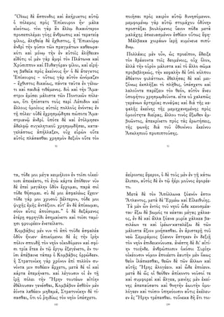 Ὅλως δὲ ἄσπονδος καὶ ἀκήρυκτος αὐτῷ
ὁ πόλεμος πρὸς Ἐπίκουρον ἦν· μάλα
εἰκότως. τίνι γὰρ ἂν ἄλλῳ δικαιότερον
προσεπολέμει γόης ἄνθρωπος καὶ τερατείᾳ
φίλος, ἀληθείᾳ δὲ ἔχθιστος, ἢ Ἐπικούρῳ
ἀνδρὶ τὴν φύσιν τῶν πραγμάτων καθεωρα-
κότι καὶ μόνῳ τὴν ἐν αὐτοῖς ἀλήθειαν
εἰδότι; οἱ μὲν γὰρ ἀμφὶ τὸν Πλάτωνα καὶ
Χρύσιππον καὶ Πυθαγόραν φίλοι, καὶ εἰρή-
νη βαθεῖα πρὸς ἐκείνους ἦν· ὁ δὲ ἄτεγκτος
Ἐπίκουρος – οὕτως γὰρ αὐτὸν ὠνόμαζεν
– ἔχθιστος δικαίως, πάντα ταῦτα ἐν γέλω-
τι καὶ παιδιᾷ τιθέμενος. διὸ καὶ τὴν Ἄμα-
στριν ἐμίσει μάλιστα τῶν Ποντικῶν πόλε-
ων, ὅτι ἠπίστατο τοὺς περὶ Λέπιδον καὶ
ἄλλους ὁμοίους αὐτοῖς πολλοὺς ἐνόντας ἐν
τῇ πόλει· οὐδὲ ἐχρησμῴδησε πώποτε Ἀμα-
στριανῷ ἀνδρί. ὁπότε δὲ καὶ ἐτόλμησεν
ἀδελφῷ συγκλητικοῦ χρησμῳδῆσαι, κατα-
γελάστως ἀπήλλαξεν, οὐχ εὑρὼν οὔτε
αὐτὸς πλάσασθαι χρησμὸν δεξιὸν οὔτε τὸν
30
ποιῆσαι πρὸς καιρὸν αὐτῷ δυνησόμενον.
μεμφομένῳ γὰρ αὐτῷ στομάχου ὀδύνην
προστάξαι βουλόμενος ὕειον πόδα μετὰ
μαλάχης ἐσκευασμένον ἐσθίειν οὕτως ἔφη·
Μάλβακα χοιράων ἱερῇ κυμίνευε σιπύ-
δνῳ.
Πολλάκις μὲν οὖν, ὡς προεῖπον, ἔδειξε
τὸν δράκοντα τοῖς δεομένοις, οὐχ ὅλον,
ἀλλὰ τὴν οὐρὸν μάλιστα καὶ τὸ ἄλλο σῶμα
προβεβληκώς, τὴν κεφαλὴν δὲ ὑπὸ κόλπου
ἀθέατον φυλάττων. ἐθελήσας δὲ καὶ μει-
ζόνως ἐκπλῆξαι τὸ πλῆθος, ὑπέσχετο καὶ
λαλοῦντα παρέξειν τὸν θεόν, αὐτὸν ἄνευ
ὑποφήτου χρησμῳδοῦντα. εἶτα οὐ χαλεπῶς
γεράνων ἀρτηρίας συνάψας καὶ διὰ τῆς κε-
φαλῆς ἐκείνης τῆς μεμηχανημένης πρὸς
ὁμοιότητα διείρας, ἄλλου τινὸς ἔξωθεν ἐμ-
βοῶντος, ἀπεκρίνετο πρὸς τὰς ἐρωτήσεις,
τῆς φωνῆς διὰ τοῦ ὀθονίνου ἐκείνου
Ἀσκληπιοῦ προπιπτούσης.
31
τα, τόδε μοι μέγα κειμήλιον ἐν τοῖσι οἰκεί-
οισι ἀπεκέατο, τὸ ἐγὼ κάρτα ἐπόθεον· νῦν
δὲ ἐπεὶ μεγάλην ὁδὸν ἔρχομαι, παρὰ σοὶ
τόδε θήσομαι. σὺ δέ μοι ἀσφαλέως ἔχειν·
τόδε γάρ μοι χρυσοῦ βέλτερον, τόδε μοι
ψυχῆς ἐμῆς ἀντάξιον. εὖτ' ἂν δὲ ἀπίκωμαι,
σόον αὖτις ἀποίσομαι.” ὁ δὲ δεξάμενος
ἑτέρῃ σφρηγῖδι ἐσημαίνετο καὶ τοῖσι ταμί-
ῃσι φρουρέειν ἐνετείλατο.
Κομβάβος μέν νυν τὸ ἀπὸ τοῦδε ἀσφαλέα
ὁδὸν ἤνυεν· ἀπικόμενοι δὲ ἐς τὴν ἱρὴν
πόλιν σπουδῇ τὸν νηὸν οἰκοδόμεον καὶ σφί-
σι τρία ἔτεα ἐν τῷ ἔργῳ ἐξεγένετο, ἐν το-
ῖσι ἀπέβαινε τάπερ ὁ Κομβάβος ὀρρώδεεν.
ἡ Στρατονίκη γὰρ χρόνον ἐπὶ πολλὸν συ-
νόντα μιν ποθέειν ἄρχετο, μετὰ δέ οἱ καὶ
κάρτα ἐπεμήνατο. καὶ λέγουσιν οἱ ἐν τῇ
ἱρῇ πόλει τὴν Ἥρην τουτέων αἰτίην
ἐθέλουσαν γενέσθαι, Κομβάβον ἐσθλὸν μὲν
ἐόντα λαθέειν μηδαμά, Στρατονίκην δὲ τί-
σασθαι, ὅτι οὐ ῥηιδίως τὸν νηὸν ὑπέσχετο.
142
ἀείροντες ἔφερον, ὁ δὲ τοὺς μὲν ἐν γῇ κάτω
ἔλιπεν, αὐτὸς δὲ ἐν τῷ ἠέρι μοῦνος ἐφορέε-
το.
Μετὰ δὲ τὸν Ἀπόλλωνα ξόανόν ἐστιν
Ἄτλαντος, μετὰ δὲ Ἑρμέω καὶ Εἰλειθυίης.
Τὰ μὲν ὦν ἐντὸς τοῦ νηοῦ ὧδε κεκοσμέα-
ται· ἔξω δὲ βωμός τε κέαται μέγας χάλκε-
ος, ἐν δὲ καὶ ἄλλα ξόανα μυρία χάλκεα βα-
σιλέων τε καὶ ἱρέων·καταλέξω δὲ τῶν
μάλιστα ἄξιον μνήσασθαι. ἐν ἀριστερῇ τοῦ
νεὼ Σεμιράμιος ξόανον ἕστηκεν ἐν δεξιῇ
τὸν νηὸν ἐπιδεικνύουσα. ἀνέστη δὲ δι' αἰτί-
ην τοιήνδε. ἀνθρώποισιν ὁκόσοι Συρίην
οἰκέουσιν νόμον ἐποιέετο ἑαυτὴν μὲν ὅκως
θεὸν ἱλάσκεσθαι, θεῶν δὲ τῶν ἄλλων καὶ
αὐτῆς Ἥρης ἀλογέειν. καὶ ὧδε ἐποίεον.
μετὰ δὲ ὥς οἱ θεόθεν ἀπίκοντο νοῦσοί τε
καὶ συμφοραὶ καὶ ἄλγεα, μανίης μὲν ἐκεί-
νης ἀπεπαύσατο καὶ θνητὴν ἑωυτὴν ὁμο-
λόγεεν καὶ τοῖσιν ὑπηκόοισιν αὖτις ἐκέλευ-
εν ἐς Ἥρην τρέπεσθαι. τοὔνεκα δὴ ἔτι τοι-
159
 