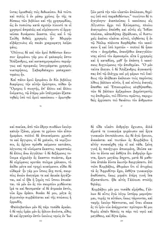 ῦντας ὁμοεθνεῖς τοῖς δεδωκόσιν. διὰ τοῦτο
καὶ πολὺς ὁ ἐν μέσῳ χρόνος ἦν τῆς τε
δόσεως τῶν βιβλίων καὶ τῆς χρησμῳδίας,
ὡς ἐν τοσούτῳ κατὰ σχολὴν λύοιντό τε οἱ
χρησμοὶ ἀσφαλῶς καὶ εὑρίσκοιντο οἱ ἑρμη-
νεῦσαι δυνάμενοι ἕκαστα. οἷος καὶ ὁ τῷ
Σκύθῃ δοθεὶς χρησμὸς ἦν· Μορφὴν
εὐβάργουλις εἰς σκιὰν χνεχικραγη λείψει
φάος.
Ὀλίγους δὲ καὶ τῶν ἐμοὶ δοθέντων ἄκου-
σον· ἐρομένου γάρ μου εἰ φαλακρός ἐστιν
Ἀλέξανδρος, καὶ κατασημηναμένου περιέρ-
γως καὶ προφανῶς ὑπογράφεται χρησμὸς
νυκτερήσιος, Σαβαρδαλαχου μαλαχαατ-
τηαλος ἦν.
Καὶ πάλιν ἐμοῦ ἐρομένου ἐν δύο βιβλίοις
διαφόροις τὴν αὐτὴν ἐρώτησιν, πόθεν ἦν
Ὅμηρος ὁ ποιητής, ἐπ' ἄλλου καὶ ἄλλου
ὀνόματος, τῷ ἑτέρῳ μὲν ὑπέγραψεν ἐξαπα-
τηθεὶς ὑπὸ τοῦ ἐμοῦ νεανίσκου – ἐρωτηθε-
54
ζῶν μετὰ τὴν τῶν οἰκετῶν ἀπώλειαν, θηρί-
οις ὑπὸ σοῦ παραδοθέντων.” τοιοῦτον δέ τι
ἐγεγένητο· ἀναπλεύσας ὁ νεανίσκος εἰς
Αἴγυπτον ἄχρι τοῦ Κλύσματος, πλοίου
ἀναγομένου ἐπείσθη καὶ αὐτὸς εἰς Ἰνδίαν
πλεῦσαι, κἀπειδήπερ ἐβράδυνεν, οἱ δυστυ-
χεῖς ἐκεῖνοι οἰκέται αὐτοῦ, οἰηθέντες ἢ ἐν
τῷ Νείλῳ πλέοντα διεφθάρθαι τὸν νεανί-
σκον ἢ καὶ ὑπὸ λῃστῶν – πολλοὶ δὲ ἦσαν
τότε – ἀνῃρῆσθαι, ἐπανῆλθον ἀπαγγέλλο-
ντες αὐτοῦ τὸν ἀφανισμόν. εἶτα ὁ χρησμὸς
καὶ ἡ καταδίκη, μεθ' ἣν ἐπέστη ὁ νεανί-
σκος διηγούμενος τὴν ἀποδημίαν. Ὃ μὲν
ταῦτα ἔλεγεν. ὁ δὲ Ἀλέξανδρος ἀγανακτή-
σας ἐπὶ τῷ ἐλέγχῳ καὶ μὴ φέρων τοῦ ὀνεί-
δους τὴν ἀλήθειαν ἐκέλευεν τοὺς παρόντας
λίθοις βάλλειν αὐτόν, ἢ καὶ αὐτοὺς ἐναγεῖς
ἔσεσθαι καὶ Ἐπικουρείους κληθήσεσθαι.
τῶν δὲ βάλλειν ἀρξαμένων Δημόστρατός
τις ἐπιδημῶν, τοῦ Πόντου πρῶτος, περιχυ-
θεὶς ἐρρύσατο τοῦ θανάτου τὸν ἄνθρωπον
47
καὶ σκεύεα, ἀπὸ τῶν ἕδρην συνδέων ὁκοίην
καλιὴν ἱζάνει, μίμνει τε χρόνον τῶν εἶπον
ἡμερέων. πολλοὶ δὲ ἀπικνεόμενοι χρυσόν
τε καὶ ἄργυρον, οἱ δὲ χαλκόν, τὰ νομίζου-
σιν, ἐς ἐχῖνον πρόσθε κείμενον κατιᾶσιν,
λέγοντες τὰ οὐνόματα ἕκαστος. παρεστεὼς
δὲ ἄλλος ἄνω ἀγγέλλει· ὁ δὲ δεξάμενος το-
ὔνομα εὐχωλὴν ἐς ἕκαστον ποιέεται, ἅμα
δὲ εὐχόμενος κροτέει ποίημα χάλκεον, τὸ
ἀείδει μέγα καὶ τρηχὺ κινεόμενον. εὕδει δὲ
οὐδαμά· ἢν γάρ μιν ὕπνος ἕλῃ ποτέ, σκορ-
πίος ἀνιὼν ἀνεγείρει τε καὶ ἀεικέα ἐργάζε-
ται, καί οἱ ἥδε ἡ ζημίη τοῦ ὕπνου ἐπικέα-
ται. τὰ μὲν ὦν ἐς τὸν σκορπίον μυθέονται
ἱρά τε καὶ θεοπρεπέα· εἰ δὲ ἀτρεκέα ἐστίν,
οὐκ ἔχω ἐρέειν. δοκέει δέ μοι, μέγα ἐς
ἀγρυπνίην συμβάλλεται καὶ τῆς πτώσιος ἡ
ὀρρωδίη.
Φαλλοβατέων μὲν δὴ πέρι τοσάδε ἀρκέει.
ὁ δὲ νηὸς ὁρέει μὲν ἐς ἠέλιον ἀνιόντα, εἶδος
δὲ καὶ ἐργασίην ἐστὶν ὁκοίους νηοὺς ἐν Ἰω-
152
δὲ οἵδε οὐκέτι ἀνδρηίην ἔχουσιν, ἀλλὰ
εἵματά τε γυναικήια φορέουσιν καὶ ἔργα
γυναικῶν ἐπιτελέουσιν. ὡς δὲ ἐγὼ ἤκουον,
ἀνακέαται καὶ τουτέων ἐς Κομβάβον ἡ
αἰτίη· συνενείχθη γάρ οἱ καὶ τάδε. ξείνη
γυνὴ ἐς πανήγυριν ἀπικομένη, ἰδοῦσα κα-
λόν τε ἐόντα καὶ ἐσθῆτα ἔτι ἀνδρηίην ἔχο-
ντα, ἔρωτι μεγάλῳ ἔσχετο, μετὰ δὲ μαθο-
ῦσα ἀτελέα ἐόντα ἑωυτὴν διειργάσατο. ἐπὶ
τοῖσι Κομβάβος, ἀθυμέων ὅτι οἱ ἀτυχέως
τὰ ἐς Ἀφροδίτην ἔχει, ἐσθῆτα γυναικηίην
ἐνεδύσατο, ὅκως μηκέτι ἑτέρη γυνὴ ἴσα
ἐξαπατέοιτο. ἥδε αἰτίη Γάλλοισι στολῆς
θηλέης.
Κομβάβου μέν μοι τοσάδε εἰρήσθω, Γάλ-
λων δὲ αὖτις ἐγὼ λόγῳ ὑστέρῳ μεμνήσο-
μαι, τομῆς τε αὐτέων, ὅκως τάμνονται, καὶ
ταφῆς ὁκοίην θάπτονται, καὶ ὅτευ εἵνεκα
ἐς τὸ ἱρὸν οὐκ ἐσέρχονται· πρότερον δέ μοι
θυμὸς εἰπεῖν θέσιός τε πέρι τοῦ νηοῦ καὶ
μεγάθεος, καὶ δῆτα ἐρέω.
149
 
