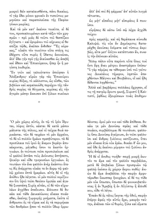 μικροῦ δεῖν καταλευσθέντα, πάνυ δικαίως.
τί γὰρ ἔδει μόνον φρονεῖν ἐν τοσούτοις με-
μηνόσιν καὶ παραπολαῦσαι τῆς Παφλα-
γόνων μωρίας;
Καὶ τὰ μὲν κατ' ἐκεῖνον τοιαῦτα. εἰ δέ
τινι, προσκαλουμένων κατὰ τάξιν τῶν χρη-
σμῶν – πρὸ μιᾶς δὲ τοῦτο τοῦ θεσπίζειν
ἐγίγνετο – καὶ ἐρομένου τοῦ κήρυκος εἰ θε-
σπίζει τῷδε, ἀνεῖπεν ἔνδοθεν· “Ἐς κόρα-
κας,” οὐκέτι τὸν τοιοῦτον οὔτε στέγῃ τις
ἐδέχετο οὔτε πυρὸς ἢ ὕδατος ἐκοινώνει,
ἀλλ' ἔδει γῆν πρὸ γῆς ἐλαύνεσθαι ὡς ἀσεβῆ
καὶ ἄθεον καὶ Ἐπικούρειον, ἥπερ ἦν ἡ με-
γίστη λοιδορία.
Ἓν γοῦν καὶ γελοιότατον ἐποίησεν ὁ
Ἀλέξανδρος· εὑρὼν γὰρ τὰς Ἐπικούρου
κυρίας δόξας, τὸ κάλλιστον, ὡς οἶσθα, τῶν
βιβλίων καὶ κεφαλαιώδη περιέχον τῆς τἀν-
δρὸς σοφίας τὰ δόγματα, κομίσας εἰς τὴν
ἀγορὰν μέσην ἔκαυσεν ἐπὶ ξύλων συκίνων
48
ἀλλ' ἐπὶ σοὶ δὴ φάρμακ' ἀπ' αὐτῶν λυγρὰ
τέτυκται,
ὡς μήτ' εἰσαΐοις μήτ' εἰσοράοις ἃ ποιο-
ῦσιν.
εὑρήσεις δὲ κάτω ὑπὸ σῷ λέχει ἀγχόθι
τοίχου
πρὸς κεφαλῆς. καὶ σὴ θεράπαινα σύνοιδε
Καλυψώ. τίς οὐκ ἂν Δημόκριτος διετα-
ράχθη ἀκούσας ὀνόματα καὶ τόπους ἀκρι-
βῶς, εἶτα μετ' ὀλίγον κατέπτυσεν ἄν, συνε-
ὶς τὴν ἐπίνοιαν αὐτῶν;
Ἄλλῳ πάλιν οὔτε παρόντι οὔτε ὅλως τινὶ
ὄντι ἔφη ἄνευ μέτρου ἀναστρέφειν ὀπίσω·
“ὁ γὰρ πέμψας σε τέθνηκεν ὑπὸ τοῦ γείτο-
νος Διοκλέους τήμερον, λῃστῶν ἐπα-
χθέντων Μάγνου καὶ Βουβάλου, οἳ καὶ ἤδη
δέδενται ληφθέντες.”
Ἀλλὰ καὶ βαρβάροις πολλάκις ἔχρησεν, εἴ
τις τῇ πατρίῳ ἔροιτο φωνῇ, Συριστὶ ἢ Κελ-
τιστί, ῥᾳδίως ἐξευρίσκων τινὰς ἐπιδημο-
53
Ὁ μὲν χῶρος αὐτός, ἐν τῷ τὸ ἱρὸν ἵδρυ-
ται, λόφος ἐστίν, κέαται δὲ κατὰ μέσον
μάλιστα τῆς πόλιος, καί οἱ τείχεα δοιὰ πε-
ρικέαται. τῶν δὲ τειχέων τὸ μὲν ἀρχαῖον,
τὸ δὲ οὐ πολλὸν ἡμέων πρεσβύτερον. τὰ δὲ
προπύλαια τοῦ ἱροῦ ἐς ἄνεμον βορέην ἀπο-
κέκρινται, μέγαθος ὅσον τε ἑκατὸν ὀρ-
γυιέων. ἐν τούτοισι τοῖσι προπυλαίοισι καὶ
οἱ φαλλοὶ ἑστᾶσι τοὺς Διόνυσος ἐστήσατο,
ἡλικίην καὶ οἵδε τριηκοσίων ὀργυιέων. ἐς
τουτέων τὸν ἕνα φαλλὸν ἀνὴρ ἑκάστου ἔτε-
ος δὶς ἀνέρχεται οἰκέει τε ἐν ἄκρῳ τῷ φαλ-
λῷ χρόνον ἑπτὰ ἡμερέων. αἰτίη δέ οἱ τῆς
ἀνόδου ἥδε λέγεται. οἱ μὲν πολλοὶ νομίζου-
σιν ὅτι ὑψοῦ τοῖσι θεοῖσιν ὁμιλέει καὶ ἀγα-
θὰ ξυναπάσῃ Συρίῃ αἰτέει, οἱ δὲ τῶν εὐχω-
λέων ἀγχόθεν ἐπαΐουσιν. ἄλλοισιν δὲ δο-
κέει καὶ τάδε Δευκαλίωνος εἵνεκα ποιέε-
σθαι, ἐκείνης ξυμφορῆς μνήματα, ὁκότε οἱ
ἄνθρωποι ἐς τὰ οὔρεα καὶ ἐς τὰ περιμήκεα
τῶν δενδρέων ᾖσαν τὸ πολλὸν ὕδωρ ὀρρω-
150
δέοντες. ἐμοὶ μέν νυν καὶ τάδε ἀπίθανα. δο-
κέω γε μὲν Διονύσῳ σφέας καὶ τάδε
ποιέειν, συμβάλλομαι δὲ τουτέοισι. φαλλο-
ὺς ὅσοι Διονύσῳ ἐγείρουσι, ἐν τοῖσι φαλλο-
ῖσι καὶ ἄνδρας ξυλίνους κατίζουσιν, ὅτευ
μὲν εἵνεκα ἐγὼ οὐκ ἐρέω. δοκέει δ' ὦν μοι,
καὶ ὅδε ἐς ἐκείνου μίμησιν τοῦ ξυλίνου ἀν-
δρὸς ἀνέρχεται.
Ἡ δέ οἱ ἄνοδος τοιήδε· σειρῇ μικρῇ ἑωυ-
τόν τε ἅμα καὶ τὸν φαλλὸν περιβάλλει,
μετὰ δὲ ἐπιβαίνει ξύλων προσφυῶν τῷ
φαλλῷ ὁκόσον ἐς χώρην ἄκρου ποδός· ἀνι-
ὼν δὲ ἅμα ἀναβάλλει τὴν σειρὴν ἀμφο-
τέρωθεν ὅκωσπερ ἡνιοχέων. εἰ δέ τις τόδε
μὲν οὐκ ὄπωπεν, ὄπωπεν δὲ φοινικοβατέο-
ντας ἢ ἐν Ἀραβίῃ ἢ ἐν Αἰγύπτῳ ἢ ἄλλοθί
κου, οἶδε τὸ λέγω.
Ἐπεὰν δὲ ἐς τέλος ἵκηται τῆς ὁδοῦ, σειρὴν
ἑτέρην ἀφεὶς τὴν αὐτὸς ἔχει, μακρὴν ταύ-
την, ἀνέλκει τῶν οἱ θυμός, ξύλα καὶ εἵματα
151
 