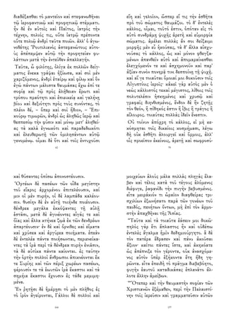 διαδέξασθαι τὸ μαντεῖον καὶ στεφανωθῆναι
τῷ ἱεροφαντικῷ καὶ προφητικῷ στέμματι.
ἦν δὲ ἐν αὐτοῖς καὶ Παῖτος, ἰατρὸς τὴν
τέχνην, πολιός τις, οὔτε ἰατρῷ πρέποντα
οὔτε πολιῷ ἀνδρὶ ταῦτα ποιῶν. ἀλλ' ὁ ἀγω-
νοθέτης Ῥουτιλιανὸς ἀστεφανώτους αὐτο-
ὺς ἀπέπεμψεν αὐτῷ τὴν προφητείαν φυ-
λάττων μετὰ τὴν ἐντεῦθεν ἀπαλλαγήν.
Ταῦτα, ὦ φιλότης, ὀλίγα ἐκ πολλῶν δείγ-
ματος ἕνεκα γράψαι ἠξίωσα, καὶ σοὶ μὲν
χαριζόμενος, ἀνδρὶ ἑταίρῳ καὶ φίλῳ καὶ ὃν
ἐγὼ πάντων μάλιστα θαυμάσας ἔχω ἐπί τε
σοφίᾳ καὶ τῷ πρὸς ἀλήθειαν ἔρωτι καὶ
τρόπου πραότητι καὶ ἐπιεικείᾳ καὶ γαλήνῃ
βίου καὶ δεξιότητι πρὸς τοὺς συνόντας, τὸ
πλέον δέ, – ὅπερ καὶ σοὶ ἥδιον, – Ἐπι-
κούρῳ τιμωρῶν, ἀνδρὶ ὡς ἀληθῶς ἱερῷ καὶ
θεσπεσίῳ τὴν φύσιν καὶ μόνῳ μετ' ἀληθεί-
ας τὰ καλὰ ἐγνωκότι καὶ παραδεδωκότι
καὶ ἐλευθερωτῇ τῶν ὁμιλησάντων αὐτῷ
γενομένῳ. οἶμαι δὲ ὅτι καὶ τοῖς ἐντυχοῦσι
62
εἴη καὶ γελοῖον, ὥσπερ εἴ τις τὴν ἐσθῆτα
πρὸ τοῦ σώματος θαυμάζοι. τὸ δ' ἐντελὲς
κάλλος, οἶμαι, τοῦτό ἐστιν, ὁπόταν εἰς τὸ
αὐτὸ συνδράμῃ ψυχῆς ἀρετὴ καὶ εὐμορφία
σώματος. ἀμέλει πολλὰς ἄν σοι δείξαιμι
μορφῆς μὲν εὖ ἡκούσας, τὰ δ' ἄλλα αἰσχυ-
νούσας τὸ κάλλος, ὡς καὶ μόνον φθεγξα-
μένων ἀπανθεῖν αὐτὸ καὶ ἀπομαραίνεσθαι
ἐλεγχόμενόν τε καὶ ἀσχημονοῦν καὶ παρ'
ἀξίαν συνὸν πονηρᾷ τινι δεσποίνῃ τῇ ψυχῇ.
καὶ αἵ γε τοιαῦται ὅμοιαί μοι δοκοῦσιν τοῖς
Αἰγυπτίοις ἱεροῖς· κἀκεῖ γὰρ αὐτὸς μὲν ὁ
νεὼς κάλλιστός τεκαὶ μέγιστος, λίθοις τοῖς
πολυτελέσιν ἠσκημένος καὶ χρυσῷ καὶ
γραφαῖς διηνθισμένος, ἔνδον δὲ ἢν ζητῇς
τὸν θεόν, ἢ πίθηκός ἐστιν ἢ ἶβις ἢ τράγος ἢ
αἴλουρος. τοιαύτας πολλὰς ἰδεῖν ἔνεστιν.
Οὐ τοίνυν ἀπόχρη τὸ κάλλος, εἰ μὴ κε-
κόσμηται τοῖς δικαίοις κοσμήμασι, λέγω
δὴ οὐκ ἐσθῆτι ἁλουργεῖ καὶ ὅρμοις, ἀλλ'
οἷς προεῖπον ἐκείνοις, ἀρετῇ καὶ σωφροσύ-
79
καὶ θύσαντες ὀπίσω ἀπονοστέουσιν.
Ὁρτέων δὲ πασέων τῶν οἶδα μεγίστην
τοῦ εἴαρος ἀρχομένου ἐπιτελέουσιν, καί
μιν οἱ μὲν πυρήν, οἱ δὲ λαμπάδα καλέου-
σιν. θυσίην δὲ ἐν αὐτῇ τοιήνδε ποιέουσιν.
δένδρεα μεγάλα ἐκκόψαντες τῇ αὐλῇ
ἑστᾶσι, μετὰ δὲ ἀγινέοντες αἶγάς τε καὶ
ὄϊας καὶ ἄλλα κτήνεα ζῳὰ ἐκ τῶν δενδρέων
ἀπαρτέουσιν· ἐν δὲ καὶ ὄρνιθες καὶ εἵματα
καὶ χρύσεα καὶ ἀργύρεα ποιήματα. ἐπεὰν
δὲ ἐντελέα πάντα ποιήσωνται, περιενείκα-
ντες τὰ ἱρὰ περὶ τὰ δένδρεα πυρὴν ἐνιᾶσιν,
τὰ δὲ αὐτίκα πάντα καίονται. ἐς ταύτην
τὴν ὁρτὴν πολλοὶ ἄνθρωποι ἀπικνέονται ἔκ
τε Συρίης καὶ τῶν πέριξ χωρέων πασέων,
φέρουσίν τε τὰ ἑωυτῶν ἱρὰ ἕκαστοι καὶ τὰ
σημήια ἕκαστοι ἔχουσιν ἐς τάδε μεμιμη-
μένα.
Ἐν ῥητῇσι δὲ ἡμέρῃσι τὸ μὲν πλῆθος ἐς
τὸ ἱρὸν ἀγείρονται, Γάλλοι δὲ πολλοὶ καὶ
164
μοιχεύων ἁλοὺς μάλα πολλὰς πληγὰς ἔλα-
βεν καὶ τέλος κατὰ τοῦ τέγους ἁλόμενος
διέφυγε, ῥαφανῖδι τὴν πυγὴν βεβυσμένος.
εἶτα μειράκιόν τι ὡραῖον διαφθείρας τρι-
σχιλίων ἐξωνήσατο παρὰ τῶν γονέων τοῦ
παιδός, πενήτων ὄντων, μὴ ἐπὶ τὸν ἁρμο-
στὴν ἀπαχθῆναι τῆς Ἀσίας.
“Ταῦτα καὶ τὰ τοιαῦτα ἐάσειν μοι δοκῶ·
πηλὸς γὰρ ἔτι ἄπλαστος ἦν καὶ οὐδέπω
ἐντελὲς ἄγαλμα ἡμῖν δεδημιούργητο. ἃ δὲ
τὸν πατέρα ἔδρασεν καὶ πάνυ ἀκοῦσαι
ἄξιον· καίτοι πάντες ἴστε, καὶ ἀκηκόατε
ὡς ἀπέπνιξε τὸν γέροντα, οὐκ ἀνασχόμε-
νος αὐτὸν ὑπὲρ ἑξήκοντα ἔτη ἤδη γη-
ρῶντα. εἶτα ἐπειδὴ τὸ πρᾶγμα διεβεβόητο,
φυγὴν ἑαυτοῦ καταδικάσας ἐπλανᾶτο ἄλ-
λοτε ἄλλην ἀμείβων.
“Ὅτεπερ καὶ τὴν θαυμαστὴν σοφίαν τῶν
Χριστιανῶν ἐξέμαθεν, περὶ τὴν Παλαιστί-
νην τοῖς ἱερεῦσιν καὶ γραμματεῦσιν αὐτῶν
177
 
