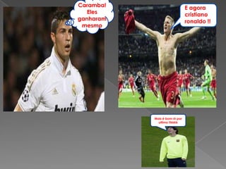 Caramba!                        E agora
   Eles                         cristiano
ganharam                        ronaldo !!
 mesmo




           Mais é bom rir por
             ultimo !!kkkk
 