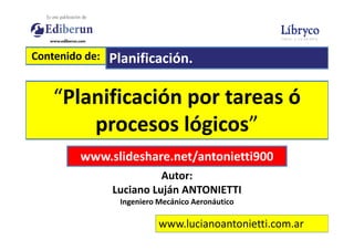 www.lucianoantonietti.com.ar
“Planificación por tareas ó
procesos lógicos”
Contenido de: Planificación.
www.slideshare.net/antonietti900
https://lucianoantonietti.blogspot.com.ar/
 