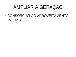 AMPLIAR A GERAÇÃO
• CONSORCIAR AO APROVEITAMENTO
  DO LIXO
 