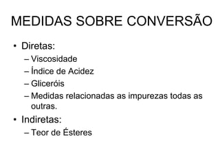 MEDIDAS SOBRE CONVERSÃO
• Diretas:
  – Viscosidade
  – Índice de Acidez
  – Gliceróis
  – Medidas relacionadas as impurezas todas as
    outras.
• Indiretas:
  – Teor de Ésteres
 