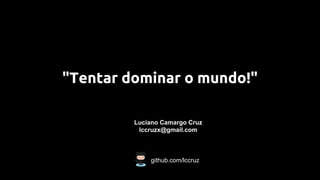 "Tentar dominar o mundo!"
Luciano Camargo Cruz
lccruzx@gmail.com
github.com/lccruz
 