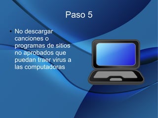 Paso 5
● No descargar
canciones o
programas de sitios
no aprobados que
puedan traer virus a
las computadoras
 