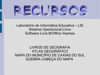 Laboratório de Informática Educativa – LIE Sistema Operacional Linux Software Livre BrOffice Impress LIVROS DE GEOGRAFIA ATLAS GEOGRÁFICO MAPA DO MUNICÍPIO DE CAXIAS DO SUL QUEBRA CABEÇA DO MAPA  RECURSOS 