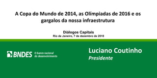 A Copa do Mundo de 2014, as Olímpiadas de 2016 e os gargalos da nossa infraestrutura Diálogos Capitais Rio de Janeiro, 7 de dezembro de 2010 Luciano Coutinho Presidente 