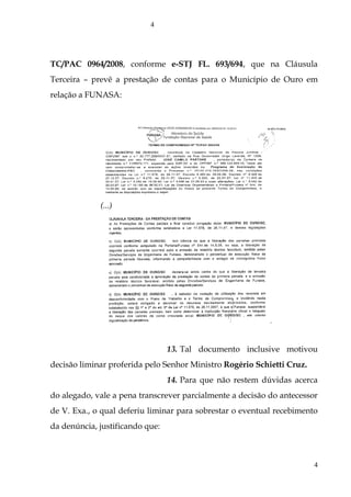 TC/PAC 0964/2008, conforme e-STJ FL. 693/694, que na Cláusula
Terceira – prevê a prestação de contas para o Município de Ouro em
relação a FUNASA:
(...)
13. Tal documento inclusive motivou
decisão liminar proferida pelo Senhor Ministro Rogério Schietti Cruz.
14. Para que não restem dúvidas acerca
do alegado, vale a pena transcrever parcialmente a decisão do antecessor
de V. Exa., o qual deferiu liminar para sobrestar o eventual recebimento
da denúncia, justificando que:
4
4
 