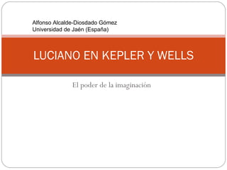 El poder de la imaginación LUCIANO EN KEPLER Y WELLS Alfonso Alcalde-Diosdado Gómez Universidad de Jaén (España) 