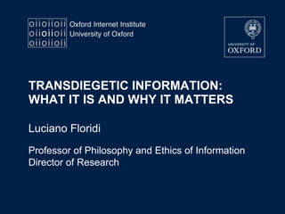 TRANSDIEGETIC INFORMATION:
WHAT IT IS AND WHY IT MATTERS
Luciano Floridi
Professor of Philosophy and Ethics of Information
Director of Research
 