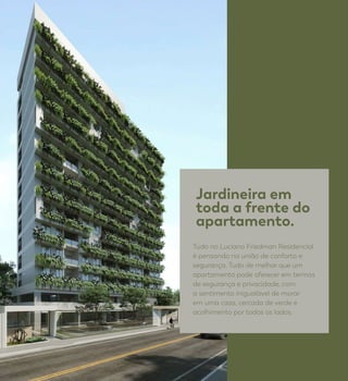 Jardineira em
toda a frente do
apartamento.
Tudo no Luciano Friedman Residencial
é pensando na união de conforto e
segurança. Tudo de melhor que um
apartamento pode oferecer em termos
de segurança e privacidade, com
a sentimento inigualável de morar
em uma casa, cercada de verde e
acolhimento por todos os lados.
 