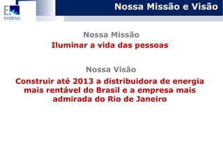 Nossa Missão e Visão Iluminar a vida das pessoas Nossa Missão Construir até 2013 a distribuidora de energia mais rentável do Brasil e a empresa mais admirada do Rio de Janeiro Nossa Visão 