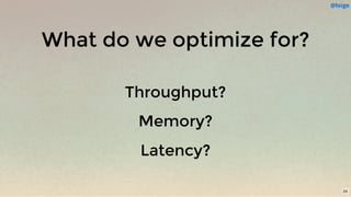 What do we optimize for?
Throughput?
Memory?
Latency?
@loige
24
 