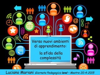 Verso nuovi ambienti
di apprendimento:
la sfida della
complessità
Luciano Mariani Giornata Pedagogica lend – Mestre 20-4-2015
 