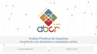 Análise Preditiva de Doadores
Investindo nos doadores e resultados certos
Luciano Marques Palestra Geral
 
